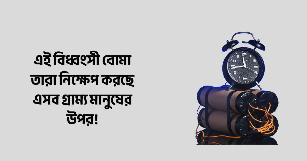 এই বিধ্বংসী বোমা তারা নিক্ষেপ করছে এসব গ্রাম্য মানুষের উপর!