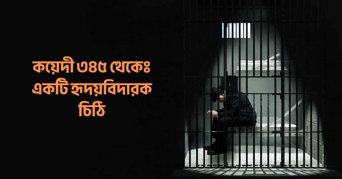 কয়েদী ৩৪৫ থেকেঃ একটি হৃদয়বিদারক চিঠি